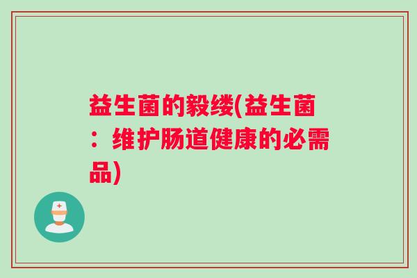 益生菌的毅缕(益生菌:维护肠道健康的必需品) 益生菌的毅缕(益生菌:维护肠道健康的必需品)
