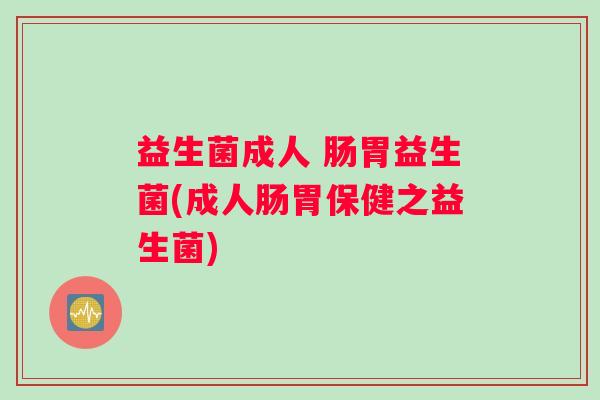 益生菌成人 肠胃益生菌(成人肠胃保健之益生菌) 益生菌成人 肠胃益生菌(成人肠胃保健之益生菌)