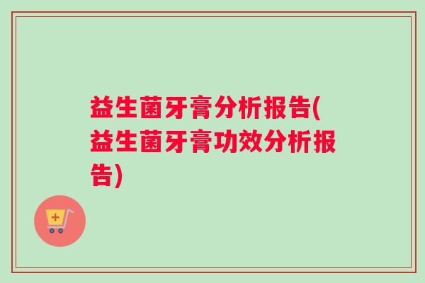 益生菌牙膏分析报告(益生菌牙膏功效分析报告)