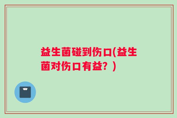 益生菌碰到伤口(益生菌对伤口有益？)