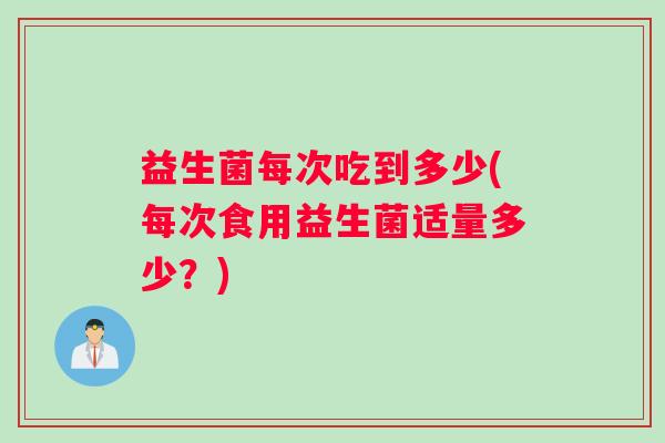 益生菌每次吃到多少(每次食用益生菌适量多少？)