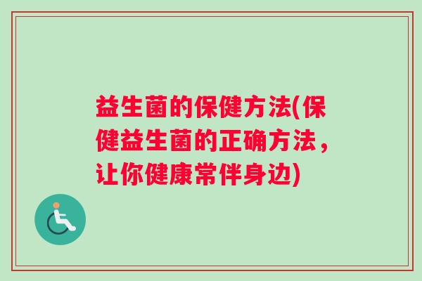 益生菌的保健方法(保健益生菌的正确方法，让你健康常伴身边)