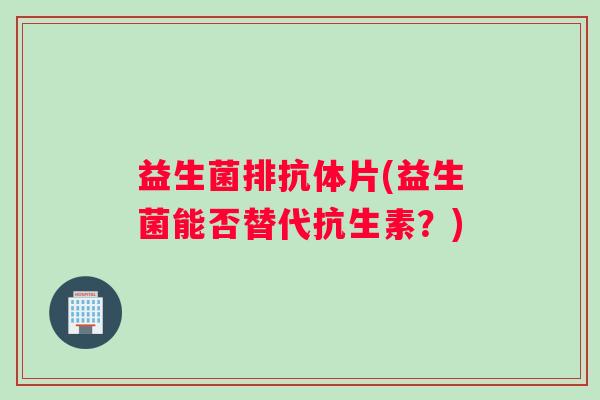 益生菌排抗体片(益生菌能否替代抗生素？)