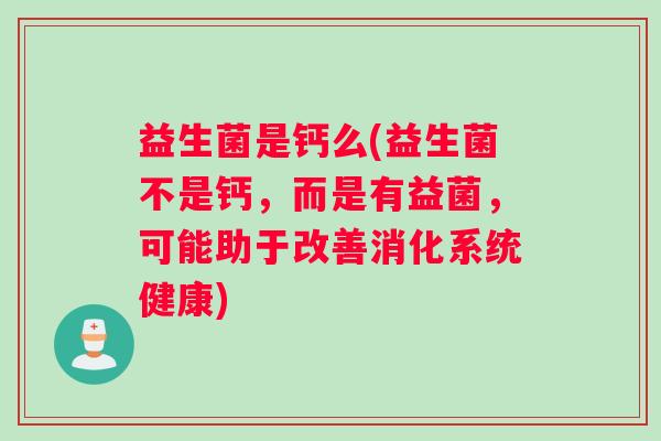 益生菌是钙么(益生菌不是钙，而是有益菌，可能助于改善消化系统健康)