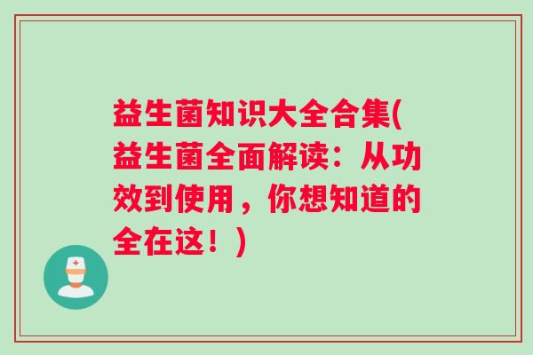 益生菌知识大全合集(益生菌全面解读:从功效到使用,你想知道的全在这!) 益生菌知识大全合集(益生菌全面解读:从功效到使用,你想知道的全在这!)
