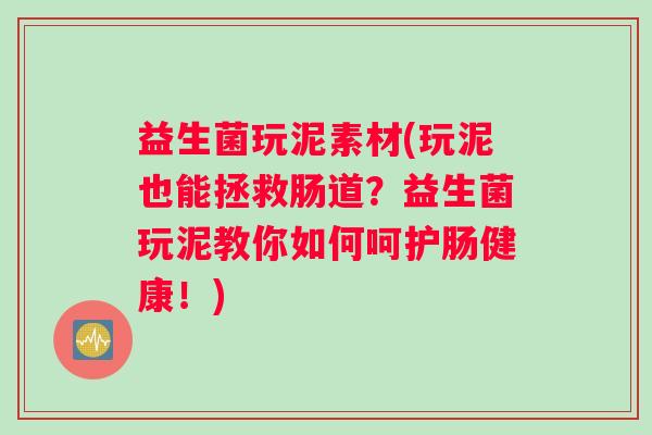 益生菌玩泥素材(玩泥也能拯救肠道?益生菌玩泥教你如何呵护肠健康!) 益生菌玩泥素材(玩泥也能拯救肠道?益生菌玩泥教你如何呵护肠健康!)
