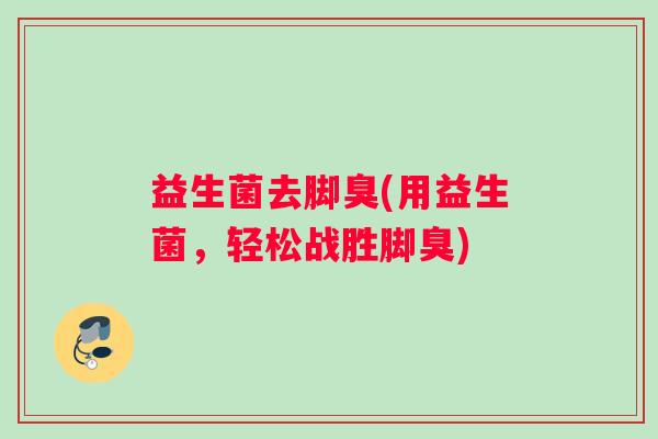 益生菌去脚臭(用益生菌，轻松战胜脚臭)
