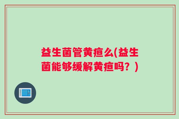 益生菌管黄疸么(益生菌能够缓解黄疸吗？)