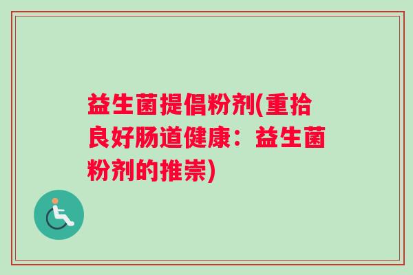 益生菌提倡粉剂(重拾良好肠道健康:益生菌粉剂的推崇) 益生菌提倡粉剂(重拾良好肠道健康:益生菌粉剂的推崇)