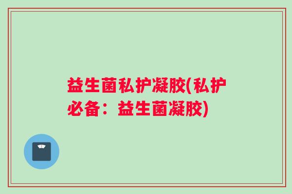 益生菌私护凝胶(私护必备：益生菌凝胶)