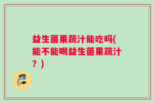 益生菌果蔬汁能吃吗(能不能喝益生菌果蔬汁?) 益生菌果蔬汁能吃吗(能不能喝益生菌果蔬汁?)