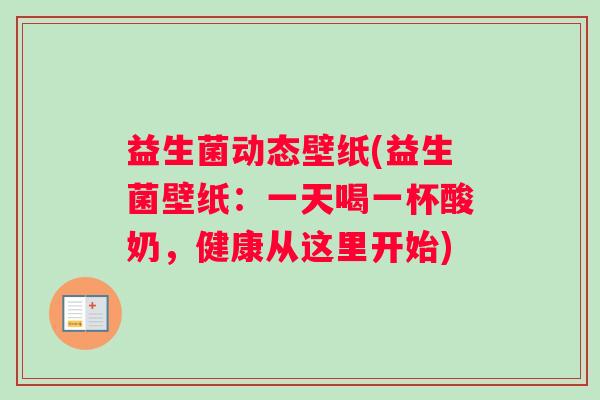 益生菌动态壁纸(益生菌壁纸:一天喝一杯酸奶,健康从这里开始) 益生菌动态壁纸(益生菌壁纸:一天喝一杯酸奶,健康从这里开始)