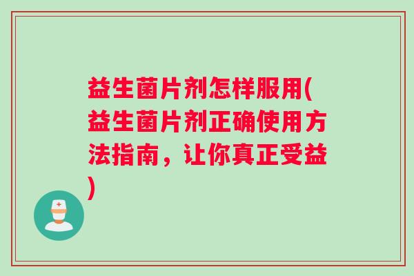 益生菌片剂怎样服用(益生菌片剂正确使用方法指南，让你真正受益)