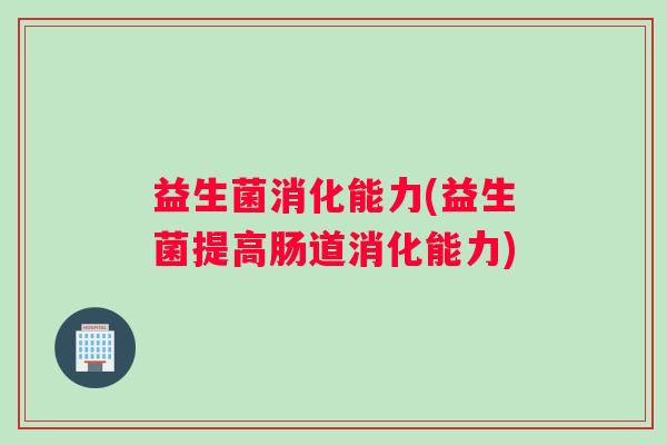 益生菌消化能力(益生菌提高肠道消化能力)