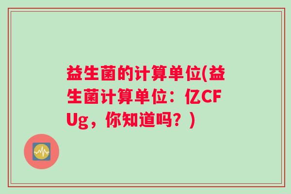 益生菌的计算单位(益生菌计算单位：亿CFUg，你知道吗？)