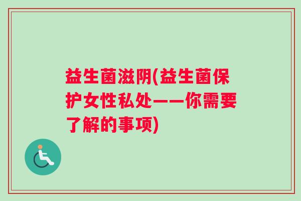 益生菌滋阴(益生菌保护女性私处——你需要了解的事项)