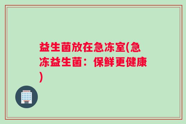 益生菌放在急冻室(急冻益生菌：保鲜更健康)
