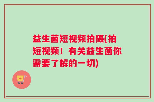 益生菌短视频拍摄(拍短视频！有关益生菌你需要了解的一切)