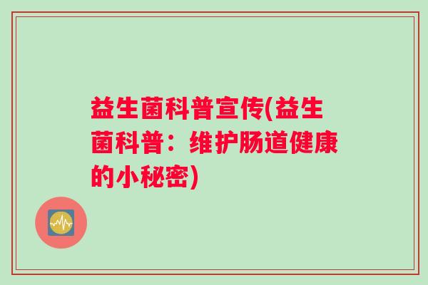益生菌科普宣传(益生菌科普:维护肠道健康的小秘密) 益生菌科普宣传(益生菌科普:维护肠道健康的小秘密)