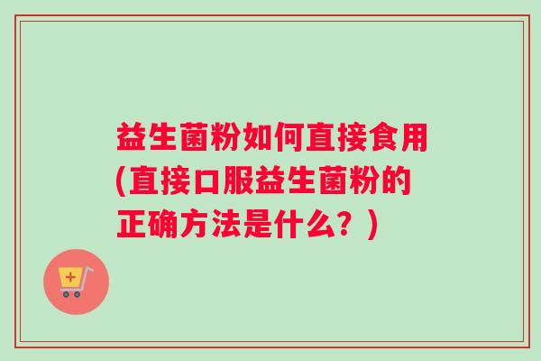 益生菌粉如何直接食用(直接口服益生菌粉的正确方法是什么？)