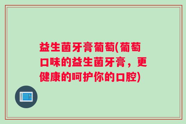 益生菌牙膏葡萄(葡萄口味的益生菌牙膏，更健康的呵护你的口腔)
