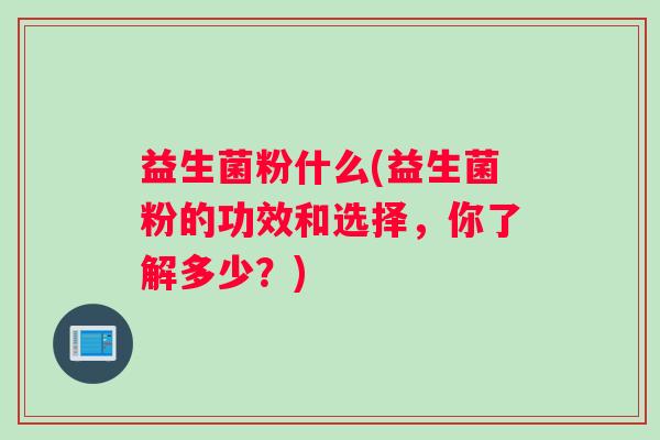 益生菌粉什么(益生菌粉的功效和选择，你了解多少？)