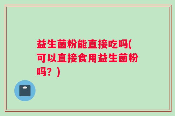 益生菌粉能直接吃吗(可以直接食用益生菌粉吗？)