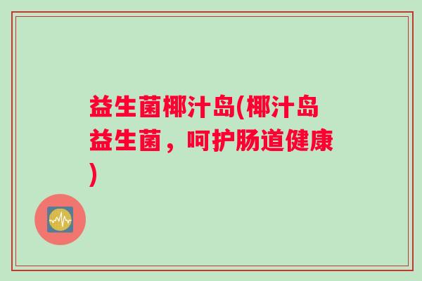 益生菌椰汁岛(椰汁岛益生菌，呵护肠道健康)