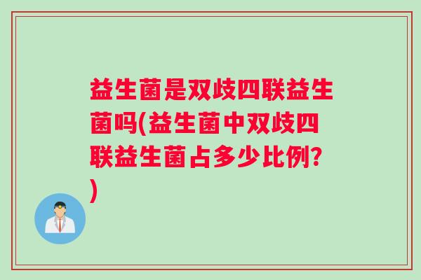 益生菌是双歧四联益生菌吗(益生菌中双歧四联益生菌占多少比例？)