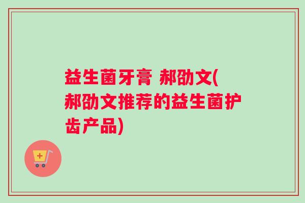 益生菌牙膏 郝劭文(郝劭文推荐的益生菌护齿产品)