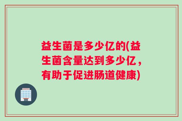 益生菌是多少亿的(益生菌含量达到多少亿,有助于促进肠道健康) 益生菌是多少亿的(益生菌含量达到多少亿,有助于促进肠道健康)