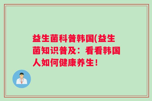 益生菌科普韩国(益生菌知识普及：看看韩国人如何健康养生！