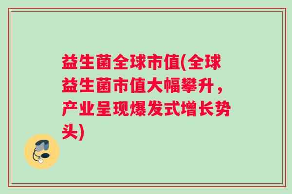 益生菌全球市值(全球益生菌市值大幅攀升,产业呈现爆发式增长势头) 益生菌全球市值(全球益生菌市值大幅攀升,产业呈现爆发式增长势头)