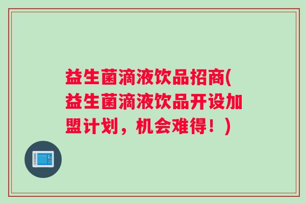 益生菌滴液饮品招商(益生菌滴液饮品开设加盟计划，机会难得！)