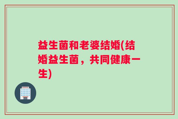 益生菌和老婆结婚(结婚益生菌，共同健康一生)