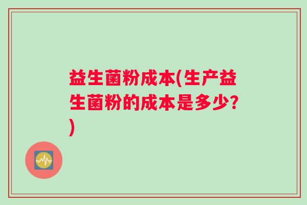 益生菌粉成本(生产益生菌粉的成本是多少？)