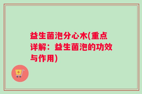 益生菌泡分心木(重点详解：益生菌泡的功效与作用)