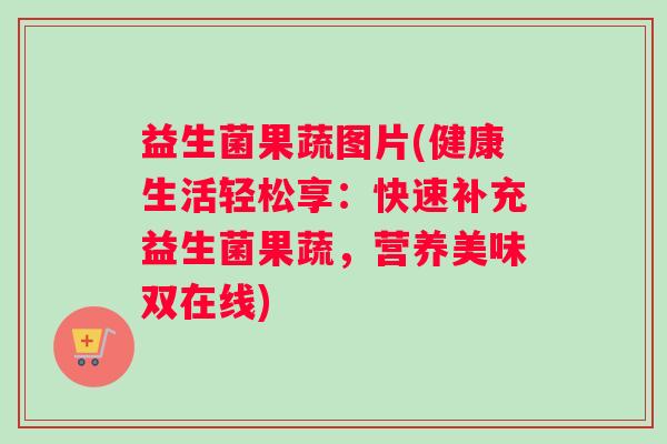 益生菌果蔬图片(健康生活轻松享：快速补充益生菌果蔬，营养美味双在线)