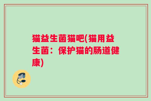 猫益生菌猫吧(猫用益生菌：保护猫的肠道健康)