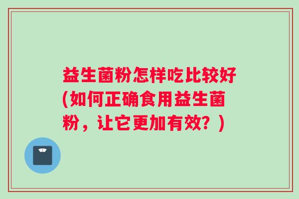 益生菌粉怎样吃比较好(如何正确食用益生菌粉，让它更加有效？)