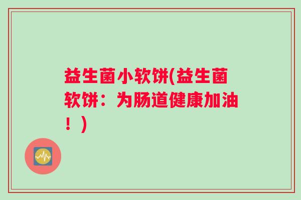 益生菌小软饼(益生菌软饼：为肠道健康加油！)