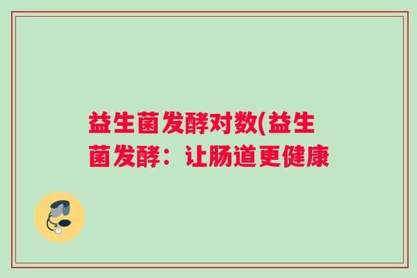 益生菌发酵对数(益生菌发酵:让肠道更健康 益生菌发酵对数(益生菌发酵:让肠道更健康