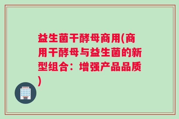 益生菌干酵母商用(商用干酵母与益生菌的新型组合：增强产品品质)