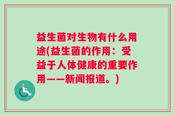 益生菌对生物有什么用途(益生菌的作用：受益于人体健康的重要作用——新闻报道。)