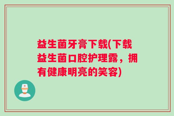 益生菌牙膏下载(下载益生菌口腔护理露，拥有健康明亮的笑容)