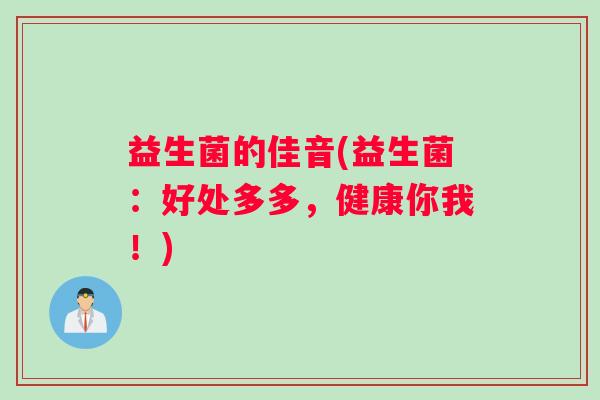 益生菌的佳音(益生菌：好处多多，健康你我！)