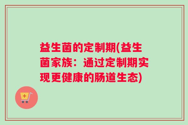 益生菌的定制期(益生菌家族:通过定制期实现更健康的肠道生态) 益生菌的定制期(益生菌家族:通过定制期实现更健康的肠道生态)