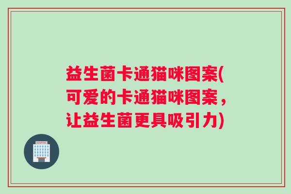 益生菌卡通猫咪图案(可爱的卡通猫咪图案，让益生菌更具吸引力)