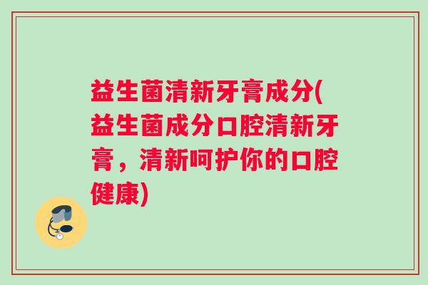 益生菌清新牙膏成分(益生菌成分口腔清新牙膏，清新呵护你的口腔健康)