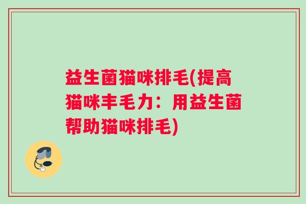 益生菌猫咪排毛(提高猫咪丰毛力：用益生菌帮助猫咪排毛)